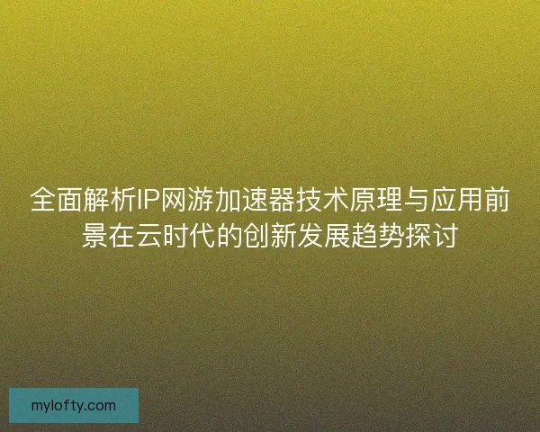 全面解析IP网游加速器技术原理与应用前景在云时代的创新发展趋势探讨