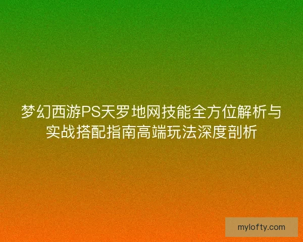梦幻西游PS天罗地网技能全方位解析与实战搭配指南高端玩法深度剖析