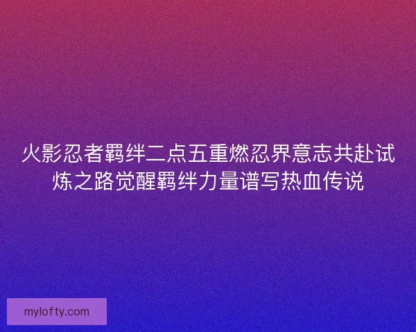 火影忍者羁绊二点五重燃忍界意志共赴试炼之路觉醒羁绊力量谱写热血传说