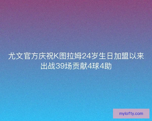 尤文官方庆祝K图拉姆24岁生日加盟以来出战39场贡献4球4助
