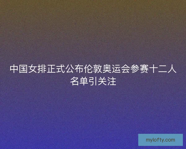 中国女排正式公布伦敦奥运会参赛十二人名单引关注