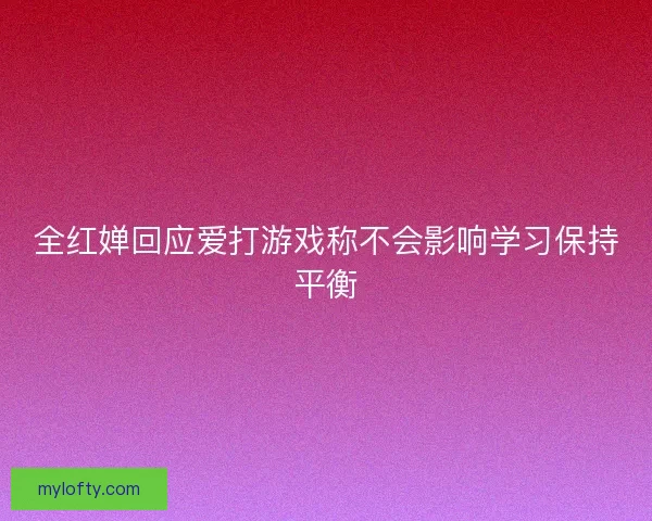 全红婵回应爱打游戏称不会影响学习保持平衡