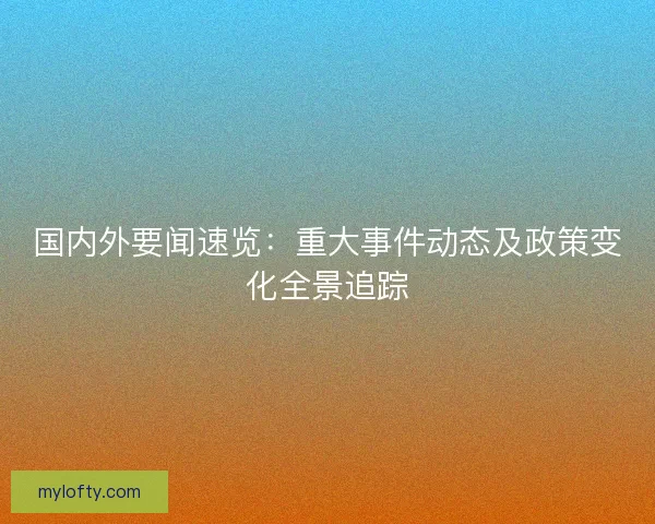 国内外要闻速览：重大事件动态及政策变化全景追踪