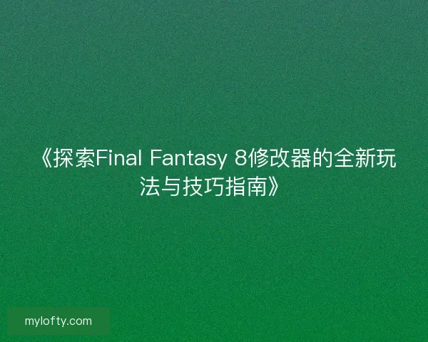 《探索Final Fantasy 8修改器的全新玩法与技巧指南》