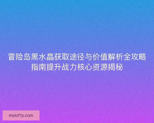 冒险岛黑水晶获取途径与价值解析全攻略指南提升战力核心资源揭秘