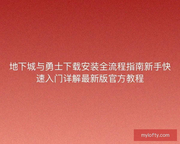 地下城与勇士下载安装全流程指南新手快速入门详解最新版官方教程