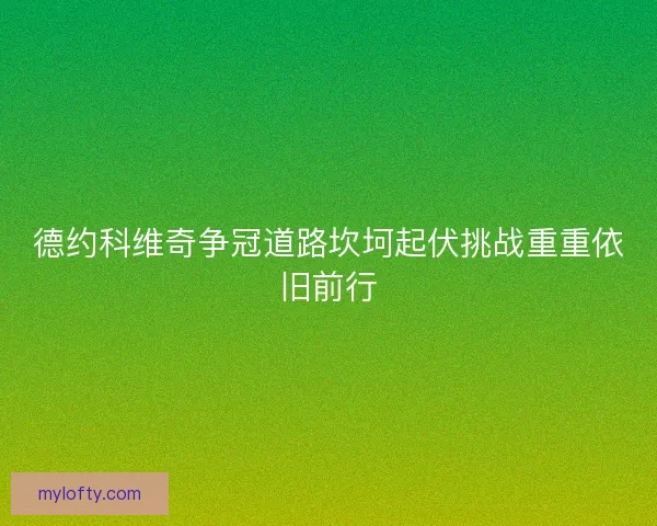 德约科维奇争冠道路坎坷起伏挑战重重依旧前行
