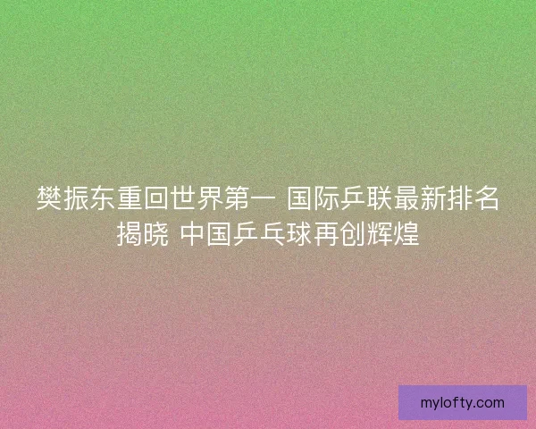 樊振东重回世界第一 国际乒联最新排名揭晓 中国乒乓球再创辉煌