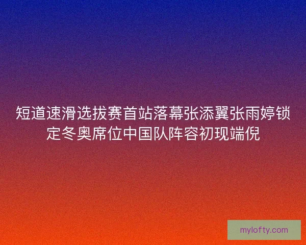 短道速滑选拔赛首站落幕张添翼张雨婷锁定冬奥席位中国队阵容初现端倪