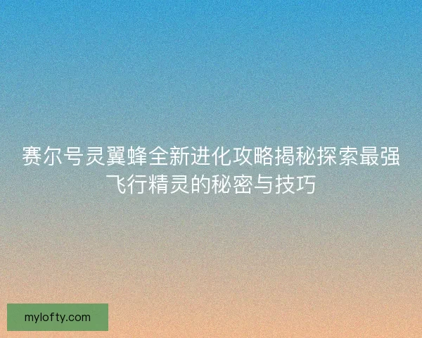 赛尔号灵翼蜂全新进化攻略揭秘探索最强飞行精灵的秘密与技巧